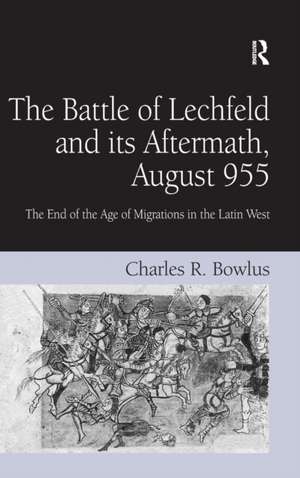 The Battle of Lechfeld and its Aftermath, August 955: The End of the Age of Migrations in the Latin West de Charles R. Bowlus