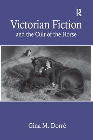 Victorian Fiction and the Cult of the Horse de Gina M. Dorré