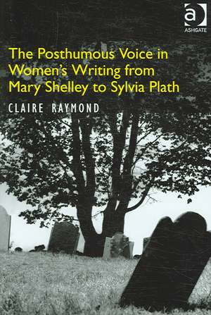 The Posthumous Voice in Women's Writing from Mary Shelley to Sylvia Plath de Claire Raymond