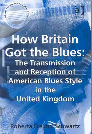 How Britain Got the Blues: The Transmission and Reception of American Blues Style in the United Kingdom de Roberta Freund Schwartz