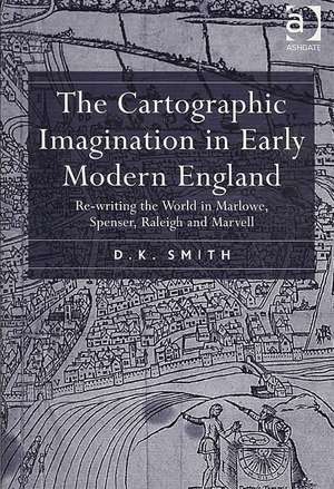 The Cartographic Imagination in Early Modern England: Re-writing the World in Marlowe, Spenser, Raleigh and Marvell de D.K. Smith