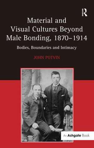 Material and Visual Cultures Beyond Male Bonding, 1870–1914: Bodies, Boundaries and Intimacy de John Potvin