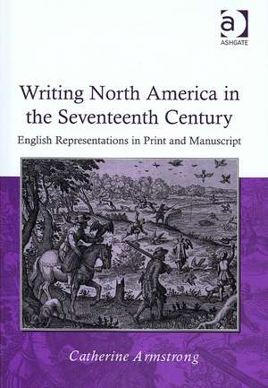 Writing North America in the Seventeenth Century: English Representations in Print and Manuscript de Catherine Armstrong