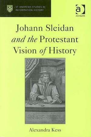 Johann Sleidan and the Protestant Vision of History de Alexandra Kess