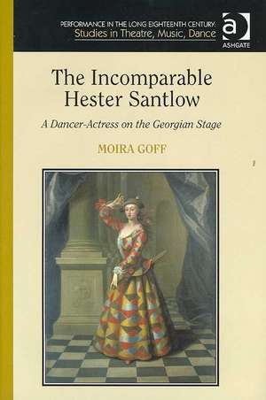 The Incomparable Hester Santlow: A Dancer-Actress on the Georgian Stage de Moira Goff