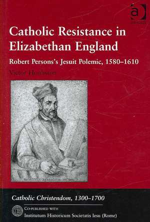 Catholic Resistance in Elizabethan England: Robert Persons's Jesuit Polemic, 1580–1610 de Victor Houliston