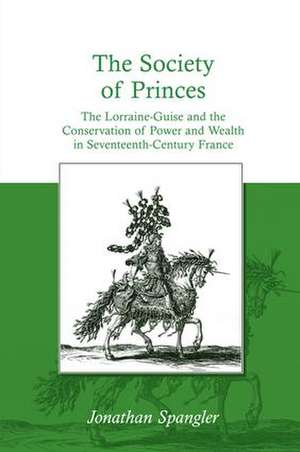 The Society of Princes: The Lorraine-Guise and the Conservation of Power and Wealth in Seventeenth-Century France de Jonathan Spangler