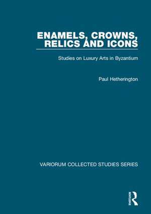 Enamels, Crowns, Relics and Icons: Studies on Luxury Arts in Byzantium de Paul Hetherington