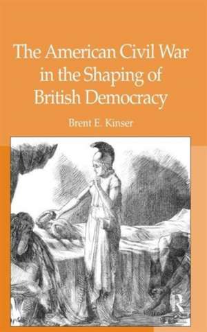 The American Civil War in the Shaping of British Democracy de Brent E. Kinser