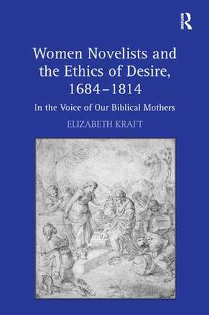 Women Novelists and the Ethics of Desire, 1684–1814: In the Voice of Our Biblical Mothers de Elizabeth Kraft