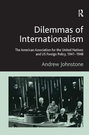 Dilemmas of Internationalism: The American Association for the United Nations and US Foreign Policy, 1941-1948 de Andrew Johnstone