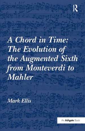 A Chord in Time: The Evolution of the Augmented Sixth from Monteverdi to Mahler de Mark Ellis