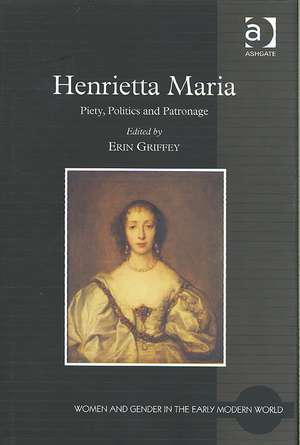 Henrietta Maria: Piety, Politics and Patronage de Erin Griffey