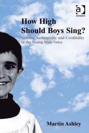 How High Should Boys Sing?: Gender, Authenticity and Credibility in the Young Male Voice de Martin Ashley