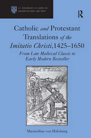 Catholic and Protestant Translations of the Imitatio Christi, 1425–1650: From Late Medieval Classic to Early Modern Bestseller de Maximilian von Habsburg