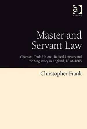 Master and Servant Law: Chartists, Trade Unions, Radical Lawyers and the Magistracy in England, 1840–1865 de Christopher Frank