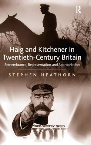 Haig and Kitchener in Twentieth-Century Britain: Remembrance, Representation and Appropriation de Stephen Heathorn