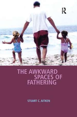 The Awkward Spaces of Fathering de Stuart C. Aitken