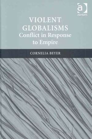 Violent Globalisms: Conflict in Response to Empire de Cornelia Beyer