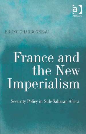 France and the New Imperialism: Security Policy in Sub-Saharan Africa de Bruno Charbonneau