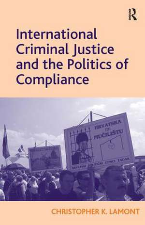 International Criminal Justice and the Politics of Compliance de Christopher K. Lamont