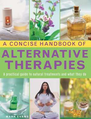 A Concise Handbook of Alternative Therapies: A Practical Guide to Natural Treatments and What They Do de MARK EVANS