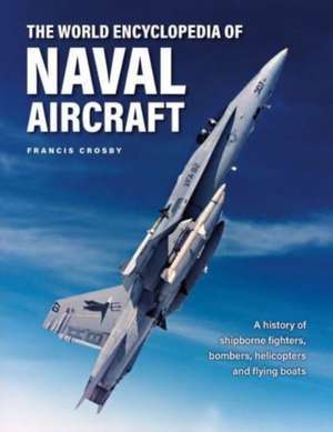 The World Encyclopedia of Naval Aircraft: A History of Shipborne Fighters, Bombers, Helicopters and Flying Boats de Francis Crosby