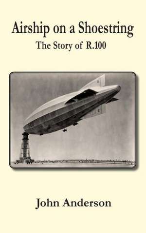 Airship on a Shoestring the Story of R 100 de John Anderson