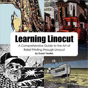 Learning Linocut: A Comprehensive Guide to the Art of Relief Printing Through Linocut de Susan Yeates