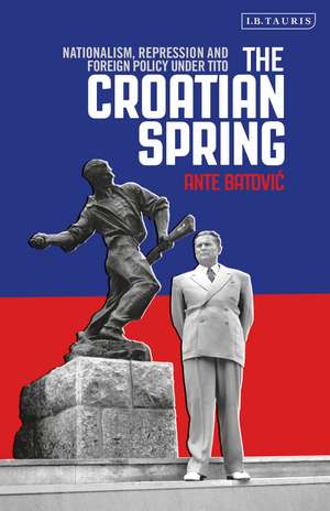 The Croatian Spring: Nationalism, Repression and Foreign Policy Under Tito de Ante Batovic