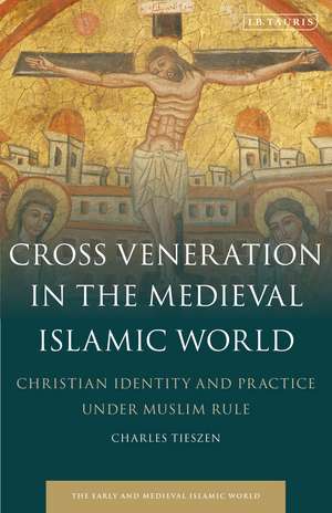 Cross Veneration in the Medieval Islamic World: Christian Identity and Practice under Muslim Rule de Charles Tieszen