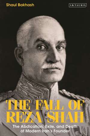 The Fall of Reza Shah: The Abdication, Exile, and Death of Modern Iran’s Founder de Shaul Bakhash