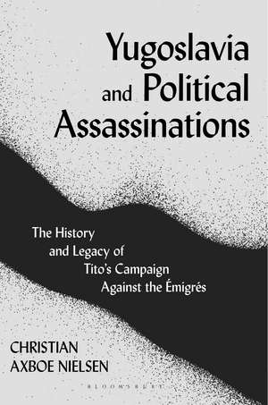 Yugoslavia and Political Assassinations: The History and Legacy of Tito’s Campaign Against the Emigrés de Christian Axboe Nielsen