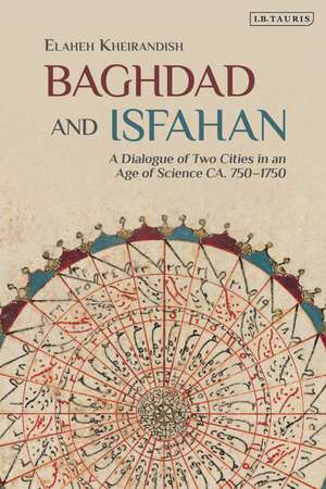 Baghdad and Isfahan: A Dialogue of Two Cities in an Age of Science CA. 750-1750 de Elaheh Kheirandish