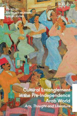 Cultural Entanglement in the Pre-Independence Arab World: Arts, Thought and Literature de Anthony Gorman