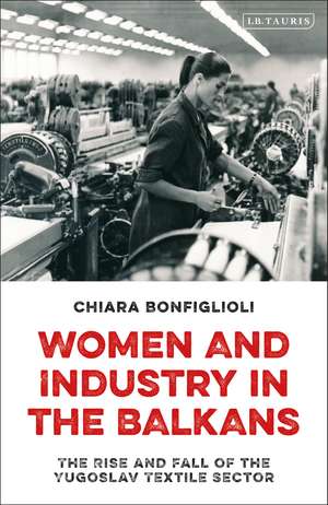 Women and Industry in the Balkans: The Rise and Fall of the Yugoslav Textile Sector de Chiara Bonfiglioli