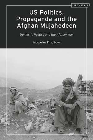 US Politics, Propaganda and the Afghan Mujahedeen: Domestic Politics and the Afghan War de Jacqueline Fitzgibbon