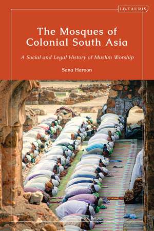 The Mosques of Colonial South Asia: A Social and Legal History of Muslim Worship de Sana Haroon