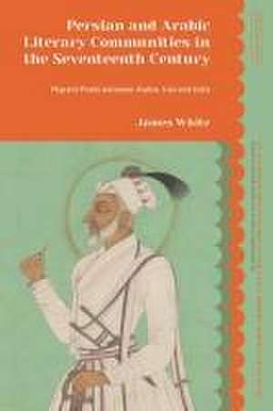 Persian and Arabic Literary Communities in the Seventeenth Century de James (University of OxfordUK) White