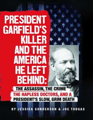 President Garfield's Killer and the America He Left Behind: The Assassin, the Crime, the Hapless Doctors, and a President's Slow, Grim Death de Joe Tougas