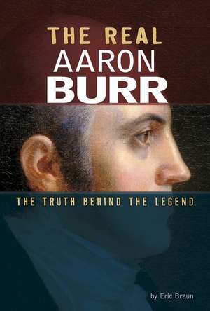 The Real Aaron Burr: The Truth Behind the Legend de Eric Braun