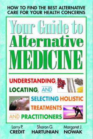 Your Guide to Alternative Medicine: Understanding, Locating, and Selecting Holistic Treatments and Practitioners de Larry P. Credit