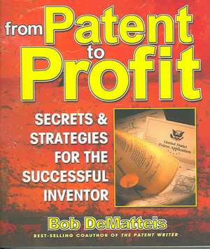 From Patent to Profit, Third Edition: Secrets & Strategies for the Successful Inventor de Bob DeMatteis