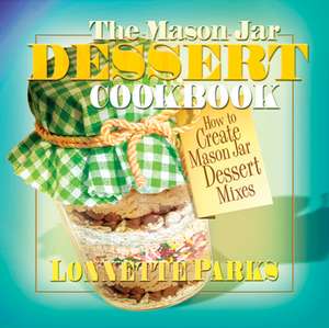 The Mason Jar Dessert Cookbook: How to Create Mason Jar Dessert Mixes de Lonnette Parks