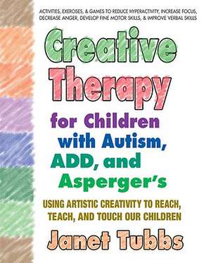 Creative Therapy for Children with Autism, ADD, and Asperger's: Using Artistic Creativity to Reach, Teach, and Touch Our Children de Janet Tubbs