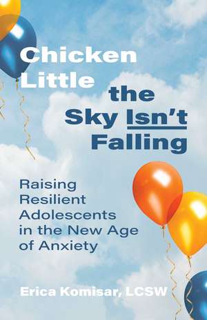 Chicken Little the Sky Isn't Falling: Raising Resilient Adolescents in the New Age of Anxiety de Erica Komisar