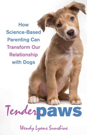 Tender Paws: How Science-Based Parenting Can Transform Our Relationship with Dogs de Wendy Lyons Sunshine