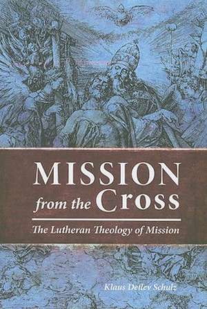 Mission from the Cross: The Lutheran Theology of Mission de Klaus Detlev Schulz