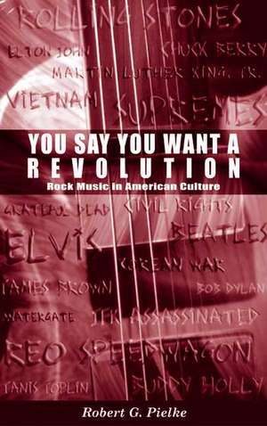 You Say You Want a Revolution: Rock Music in American Culture de Robert G. Pielke