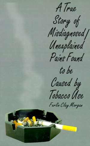 A True Story of Misdiagnosed/Unexplainable Pains Found to Be Caused by Tobacco Use de Ferlin Clay Morgan